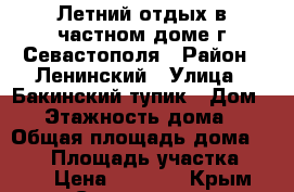 Летний отдых в частном доме г.Севастополя › Район ­ Ленинский › Улица ­ Бакинский тупик › Дом ­ 6 › Этажность дома ­ 2 › Общая площадь дома ­ 100 › Площадь участка ­ 120 › Цена ­ 2 500 - Крым, Севастополь Недвижимость » Дома, коттеджи, дачи аренда   . Крым